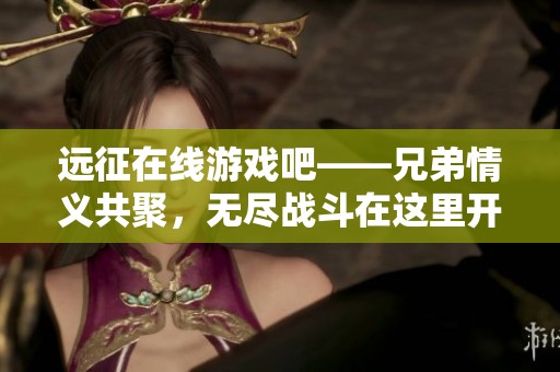 远征在线游戏吧——兄弟情义共聚，无尽战斗在这里开启