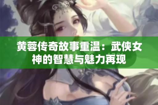 黄蓉传奇故事重温：武侠女神的智慧与魅力再现