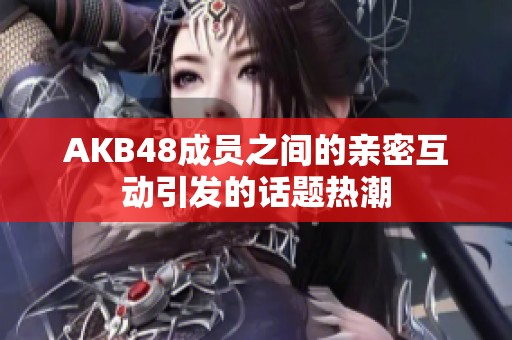 AKB48成员之间的亲密互动引发的话题热潮