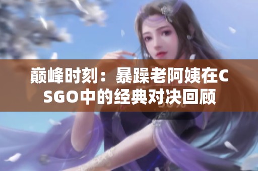 巅峰时刻：暴躁老阿姨在CSGO中的经典对决回顾