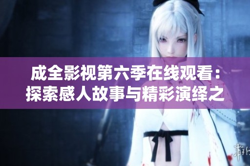 成全影视第六季在线观看：探索感人故事与精彩演绎之旅