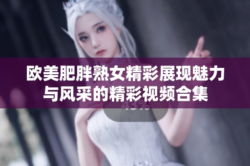 欧美肥胖熟女精彩展现魅力与风采的精彩视频合集