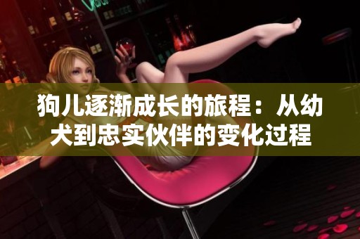 狗儿逐渐成长的旅程：从幼犬到忠实伙伴的变化过程