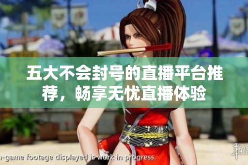 五大不会封号的直播平台推荐，畅享无忧直播体验