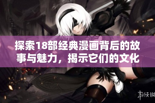 探索18部经典漫画背后的故事与魅力，揭示它们的文化影响力