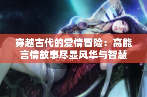 穿越古代的爱情冒险：高能言情故事尽显风华与智慧