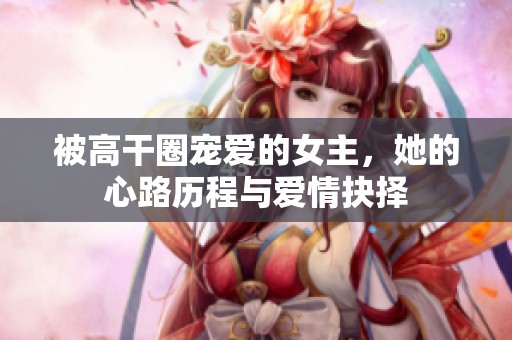 被高干圈宠爱的女主，她的心路历程与爱情抉择
