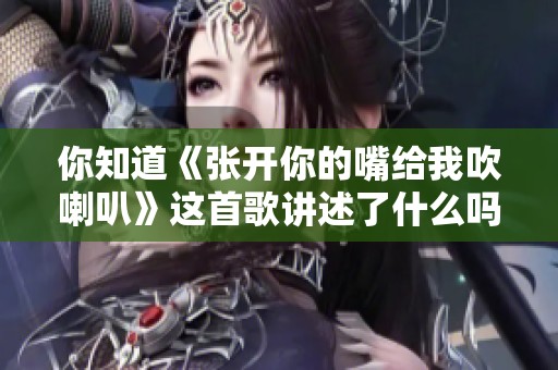 你知道《张开你的嘴给我吹喇叭》这首歌讲述了什么吗？