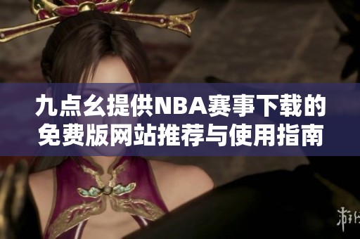 九点幺提供NBA赛事下载的免费版网站推荐与使用指南