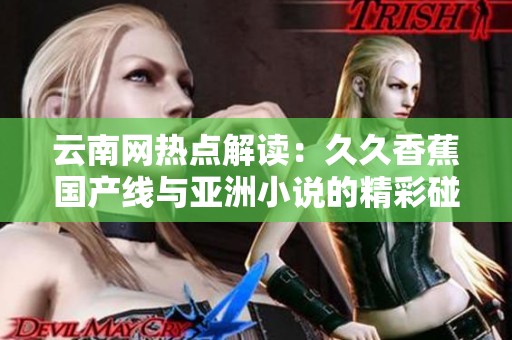 云南网热点解读：久久香蕉国产线与亚洲小说的精彩碰撞
