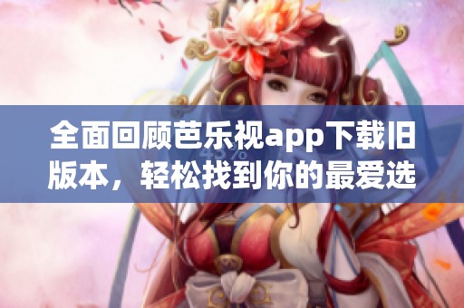 全面回顾芭乐视app下载旧版本，轻松找到你的最爱选择