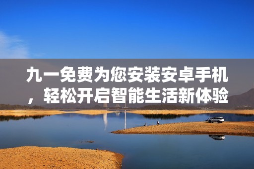九一免费为您安装安卓手机，轻松开启智能生活新体验