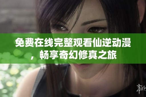 免费在线完整观看仙逆动漫，畅享奇幻修真之旅