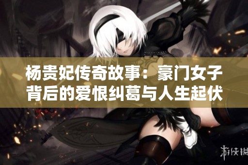 杨贵妃传奇故事：豪门女子背后的爱恨纠葛与人生起伏