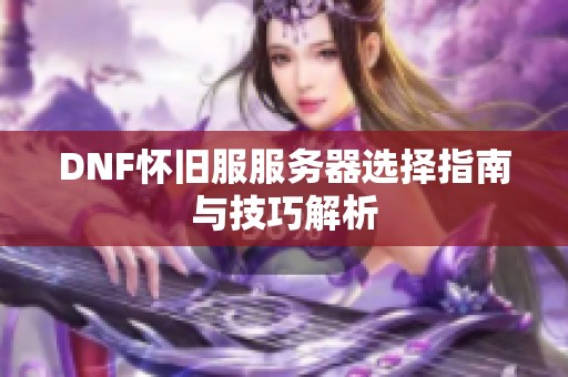 DNF怀旧服服务器选择指南与技巧解析