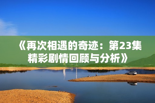 《再次相遇的奇迹：第23集精彩剧情回顾与分析》