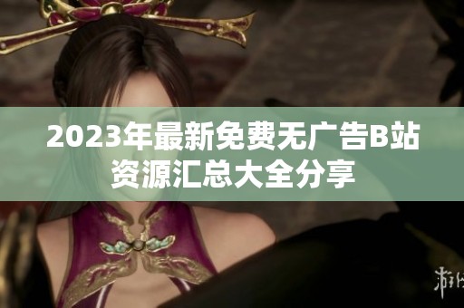 2023年最新免费无广告B站资源汇总大全分享