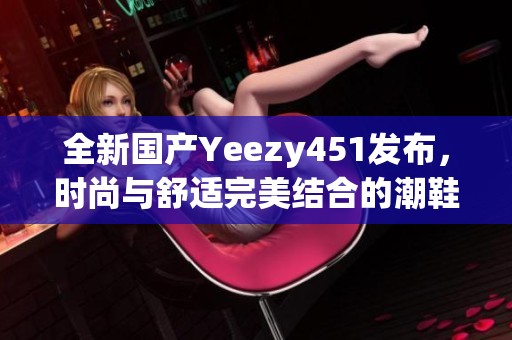 全新国产Yeezy451发布，时尚与舒适完美结合的潮鞋推荐