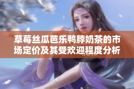 草莓丝瓜芭乐鸭脖奶茶的市场定价及其受欢迎程度分析
