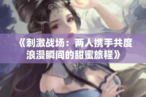 《刺激战场：两人携手共度浪漫瞬间的甜蜜旅程》