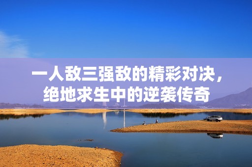 一人敌三强敌的精彩对决，绝地求生中的逆袭传奇