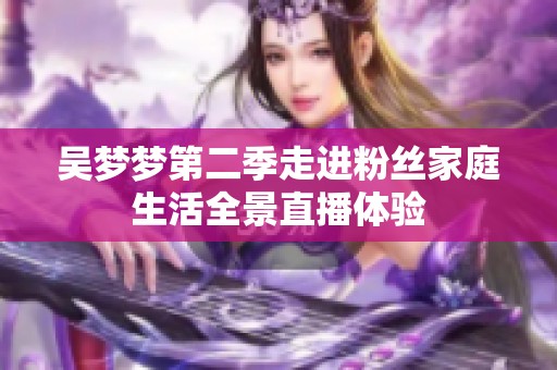吴梦梦第二季走进粉丝家庭生活全景直播体验