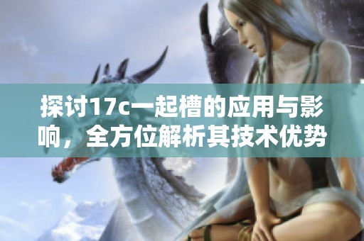 探讨17c一起槽的应用与影响，全方位解析其技术优势与挑战