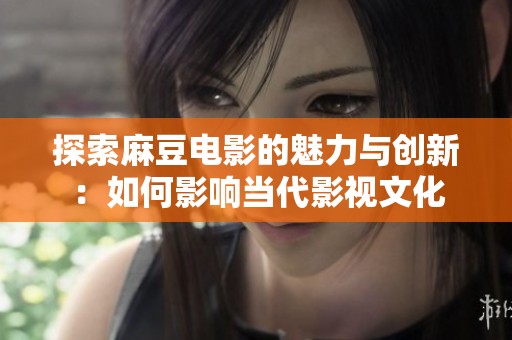 探索麻豆电影的魅力与创新：如何影响当代影视文化