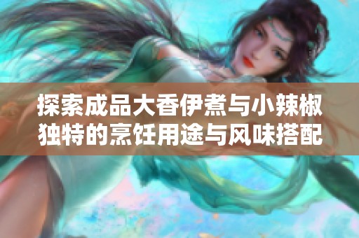 探索成品大香伊煮与小辣椒独特的烹饪用途与风味搭配