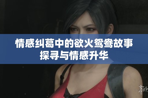 情感纠葛中的欲火鸳鸯故事探寻与情感升华