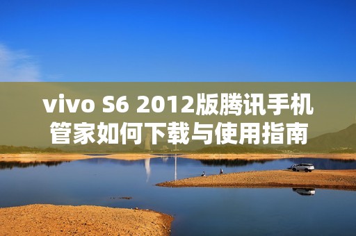 vivo S6 2012版腾讯手机管家如何下载与使用指南