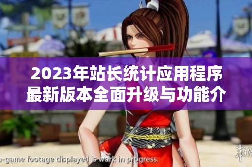 2023年站长统计应用程序最新版本全面升级与功能介绍