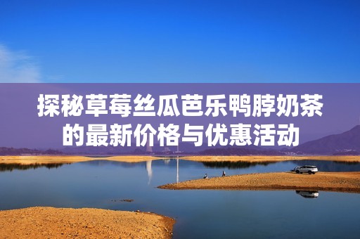 探秘草莓丝瓜芭乐鸭脖奶茶的最新价格与优惠活动