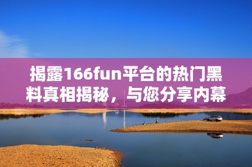 揭露166fun平台的热门黑料真相揭秘，与您分享内幕故事