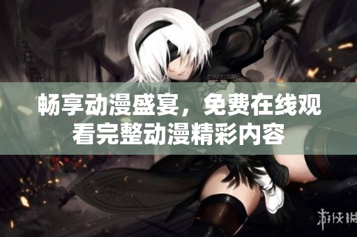 畅享动漫盛宴，免费在线观看完整动漫精彩内容