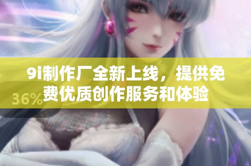 9i制作厂全新上线，提供免费优质创作服务和体验
