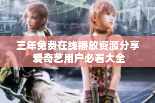 三年免费在线播放资源分享 爱奇艺用户必看大全