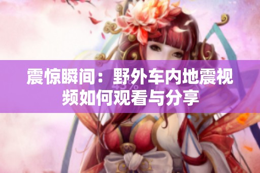 震惊瞬间：野外车内地震视频如何观看与分享