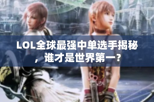 LOL全球最强中单选手揭秘，谁才是世界第一？