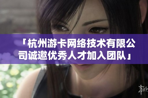 「杭州游卡网络技术有限公司诚邀优秀人才加入团队」