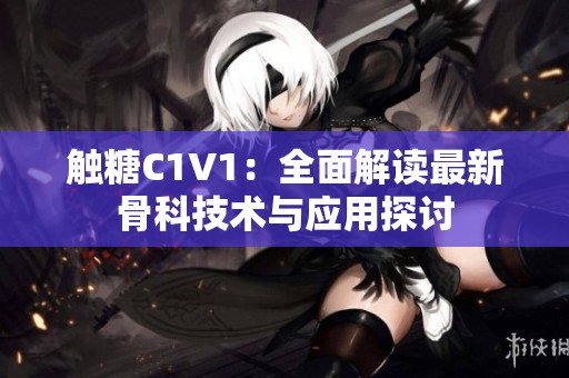 触糖C1V1：全面解读最新骨科技术与应用探讨
