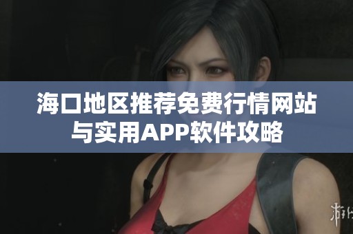 海口地区推荐免费行情网站与实用APP软件攻略