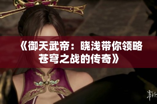 《御天武帝：晓浅带你领略苍穹之战的传奇》