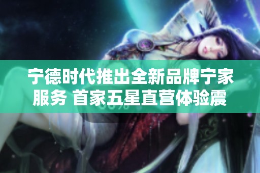宁德时代推出全新品牌宁家服务 首家五星直营体验震撼上线