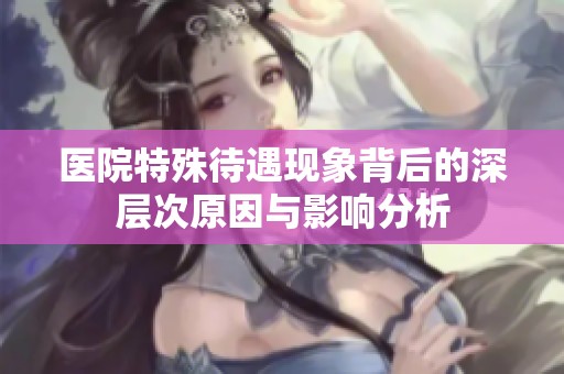 医院特殊待遇现象背后的深层次原因与影响分析