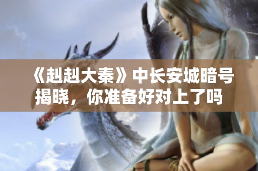 《赳赳大秦》中长安城暗号揭晓，你准备好对上了吗