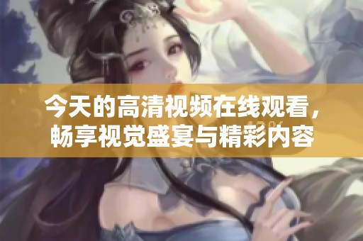 今天的高清视频在线观看，畅享视觉盛宴与精彩内容