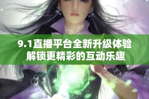 9.1直播平台全新升级体验 解锁更精彩的互动乐趣