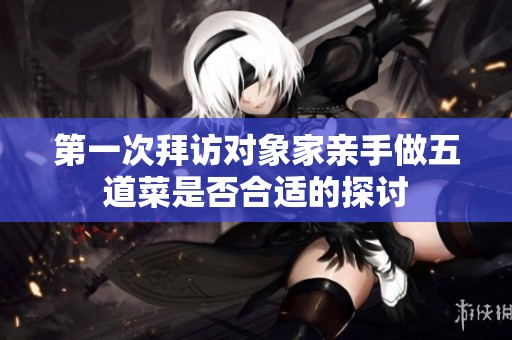 第一次拜访对象家亲手做五道菜是否合适的探讨
