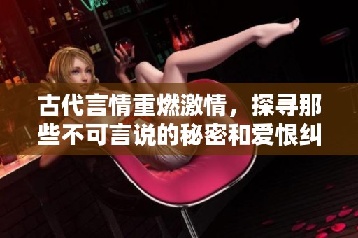 古代言情重燃激情，探寻那些不可言说的秘密和爱恨纠葛